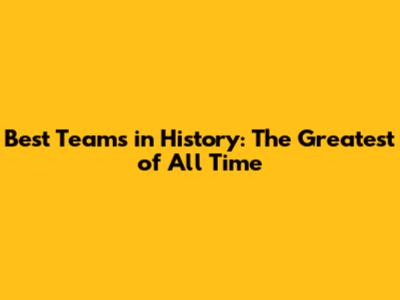 Best Teams in History: The Greatest of All Time