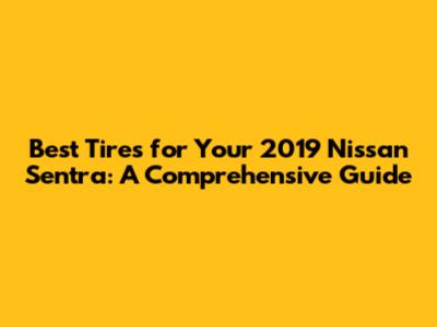 Best Tires for Your 2019 Nissan Sentra: A Comprehensive Guide