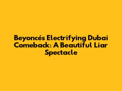 Beyoncé's Electrifying Dubai Comeback: A 'Beautiful Liar' Spectacle