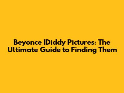 Beyonce IDiddy Pictures: The Ultimate Guide to Finding Them