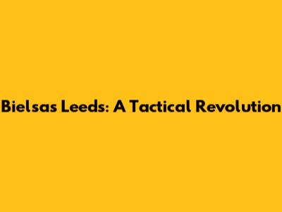 Bielsa's Leeds: A Tactical Revolution