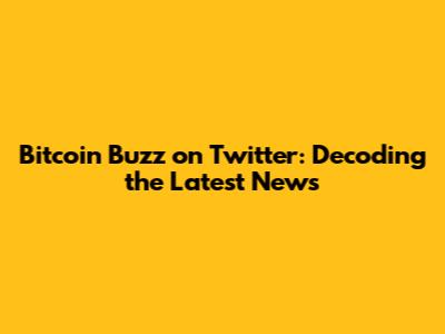 Bitcoin Buzz on Twitter: Decoding the Latest News