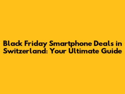 Black Friday Smartphone Deals in Switzerland: Your Ultimate Guide