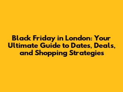 Black Friday in London: Your Ultimate Guide to Dates, Deals, and Shopping Strategies