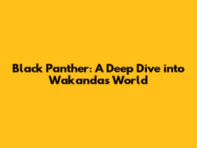 Black Panther: A Deep Dive into Wakanda's World