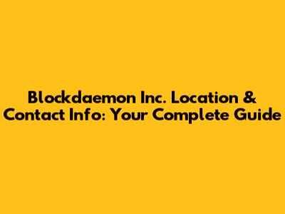 Blockdaemon Inc. Location & Contact Info: Your Complete Guide