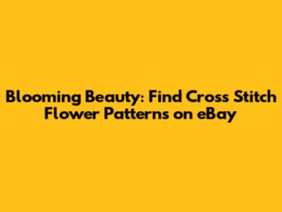 Blooming Beauty: Find Cross Stitch Flower Patterns on eBay