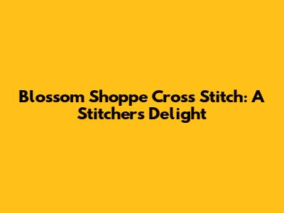Blossom Shoppe Cross Stitch: A Stitcher's Delight