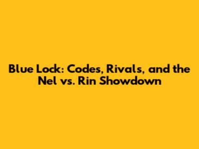 Blue Lock: Codes, Rivals, and the Nel vs. Rin Showdown