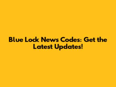 Blue Lock News Codes: Get the Latest Updates!
