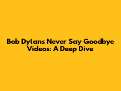 Bob Dylan's 'Never Say Goodbye' Videos: A Deep Dive