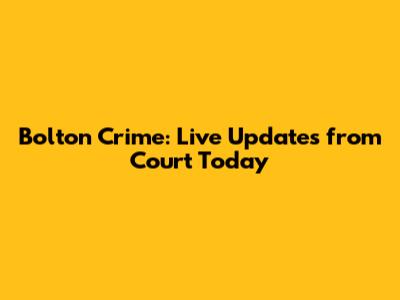 Bolton Crime: Live Updates from Court Today