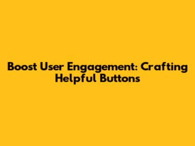 Boost User Engagement: Crafting Helpful Buttons