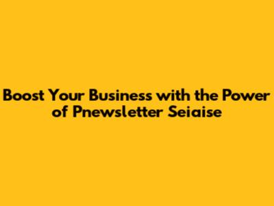 Boost Your Business with the Power of Pnewsletter Seiaise