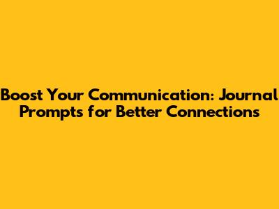 Boost Your Communication: Journal Prompts for Better Connections