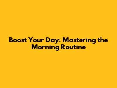 Boost Your Day: Mastering the Morning Routine