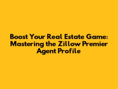 Boost Your Real Estate Game: Mastering the Zillow Premier Agent Profile