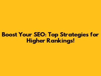 Boost Your SEO: Top Strategies for Higher Rankings!