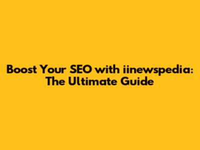 Boost Your SEO with iinewspedia: The Ultimate Guide