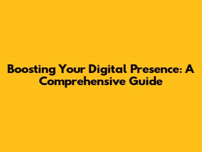 Boosting Your Digital Presence: A Comprehensive Guide