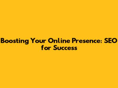 Boosting Your Online Presence: SEO for Success