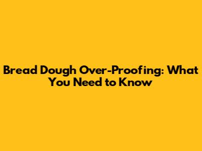 Bread Dough Over-Proofing: What You Need to Know