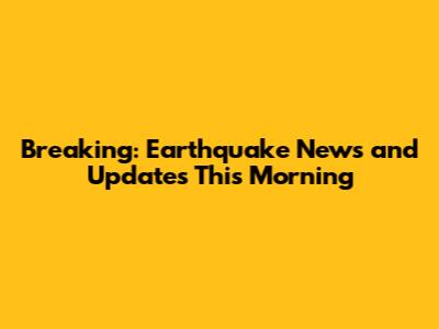 Breaking: Earthquake News and Updates This Morning