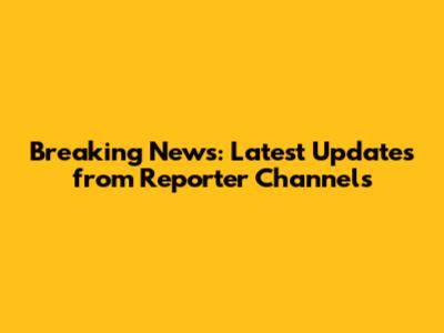 Breaking News: Latest Updates from Reporter Channels