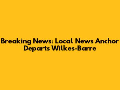 Breaking News: Local News Anchor Departs Wilkes-Barre