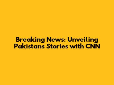 Breaking News: Unveiling Pakistan's Stories with CNN