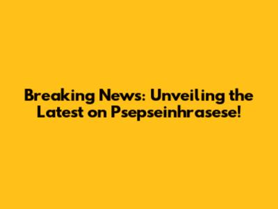 Breaking News: Unveiling the Latest on Psepseinhrasese!