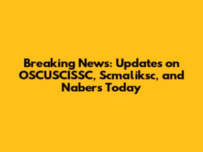 Breaking News: Updates on OSCUSCISSC, Scmaliksc, and Nabers Today