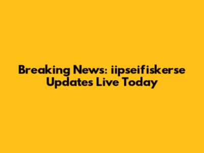 Breaking News: iipseifiskerse Updates Live Today
