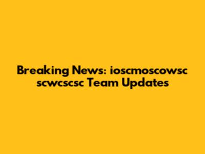 Breaking News: ioscmoscowsc scwcscsc Team Updates