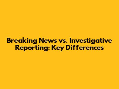 Breaking News vs. Investigative Reporting: Key Differences