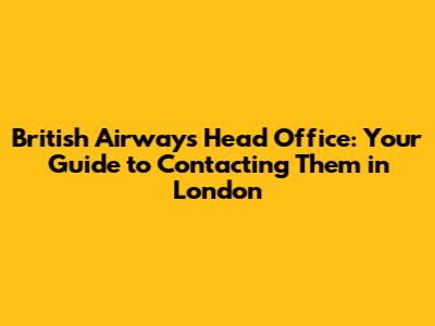 British Airways Head Office: Your Guide to Contacting Them in London