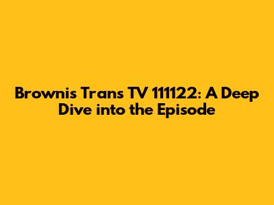 Brownis Trans TV 111122: A Deep Dive into the Episode