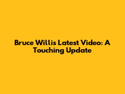 Bruce Willis' Latest Video: A Touching Update