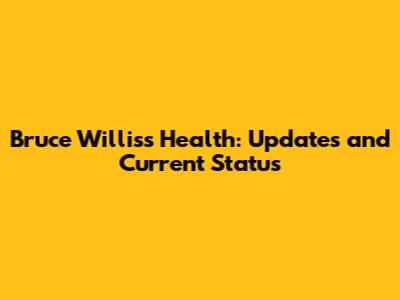 Bruce Willis's Health: Updates and Current Status