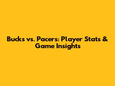 Bucks vs. Pacers: Player Stats & Game Insights