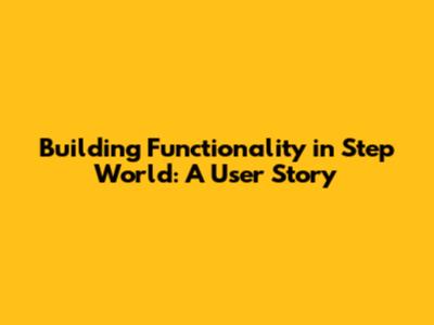 Building Functionality in Step World: A User Story