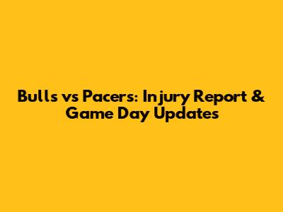 Bulls vs Pacers: Injury Report & Game Day Updates