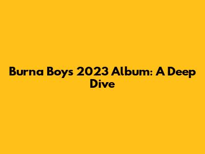 Burna Boy's 2023 Album: A Deep Dive
