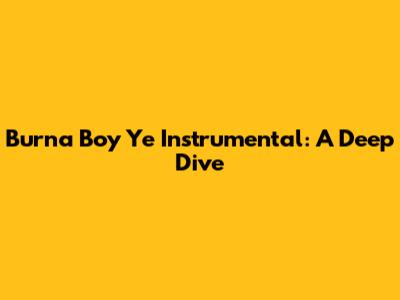 Burna Boy Ye Instrumental: A Deep Dive