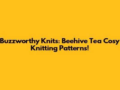 Buzzworthy Knits: Beehive Tea Cosy Knitting Patterns!