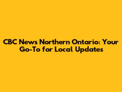 CBC News Northern Ontario: Your Go-To for Local Updates