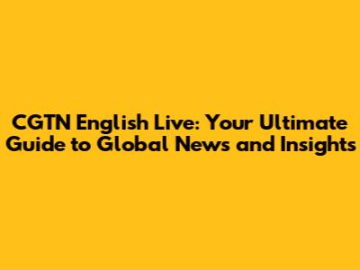 CGTN English Live: Your Ultimate Guide to Global News and Insights