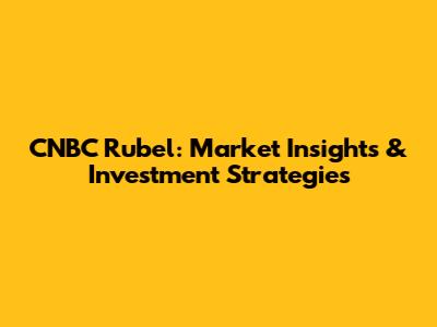 CNBC Rubel: Market Insights & Investment Strategies