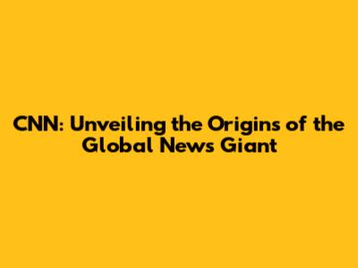 CNN: Unveiling the Origins of the Global News Giant