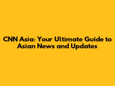 CNN Asia: Your Ultimate Guide to Asian News and Updates